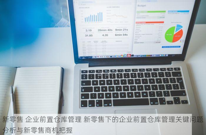 新零售 企业前置仓库管理 新零售下的企业前置仓库管理关键问题分析与新零售商机把握