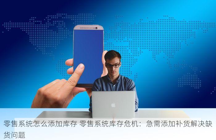 零售系统怎么添加库存 零售系统库存危机：急需添加补货解决缺货问题