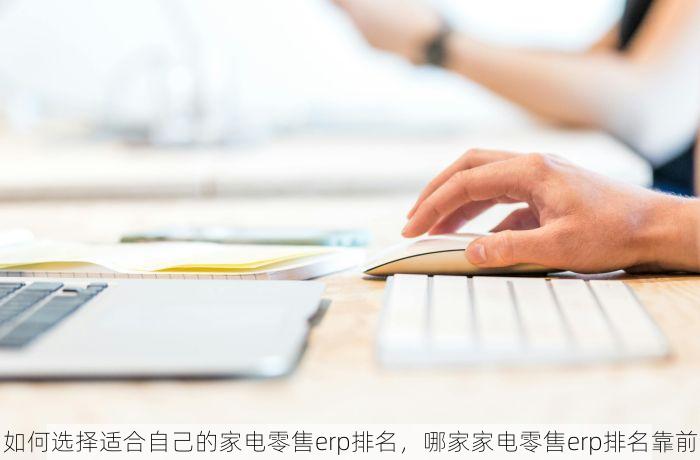 如何选择适合自己的家电零售erp排名，哪家家电零售erp排名靠前