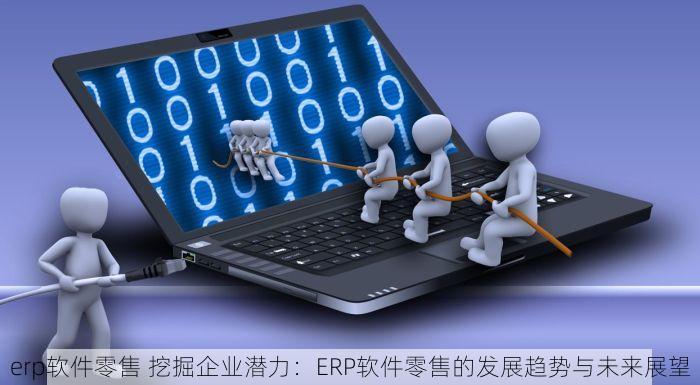 erp软件零售 挖掘企业潜力：ERP软件零售的发展趋势与未来展望