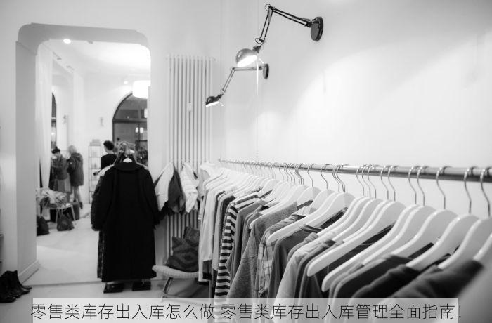零售类库存出入库怎么做 零售类库存出入库管理全面指南！