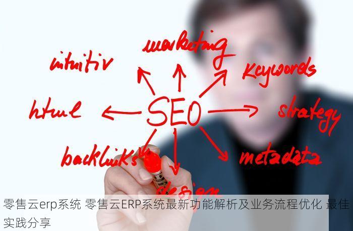 零售云erp系统 零售云ERP系统最新功能解析及业务流程优化 最佳实践分享