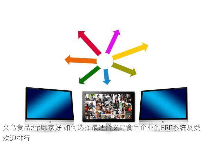 义乌食品erp哪家好 如何选择最适合义乌食品企业的ERP系统及受欢迎排行