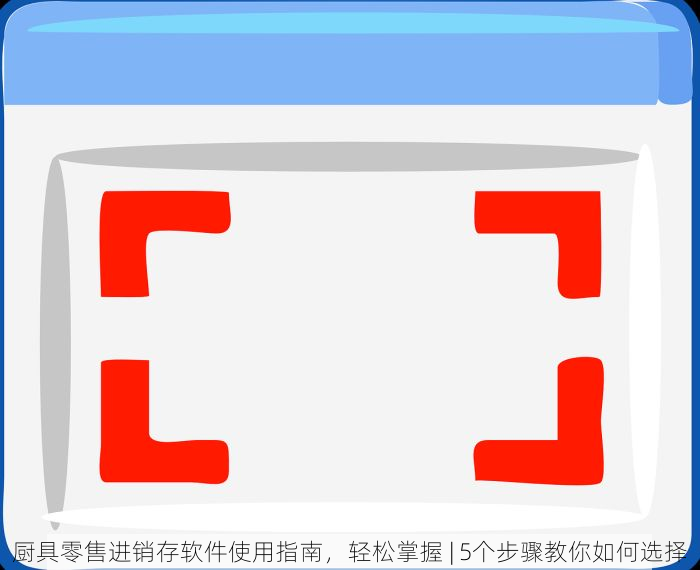厨具零售进销存软件使用指南，轻松掌握 | 5个步骤教你如何选择