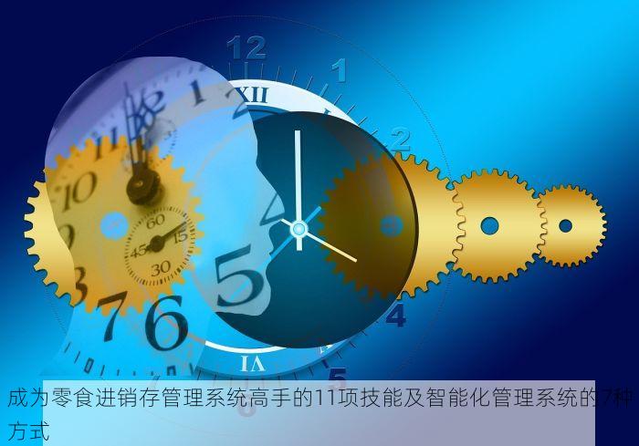 成为零食进销存管理系统高手的11项技能及智能化管理系统的7种方式
