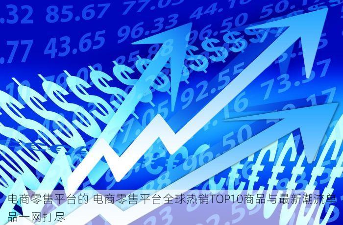 电商零售平台的 电商零售平台全球热销TOP10商品与最新潮流单品一网打尽