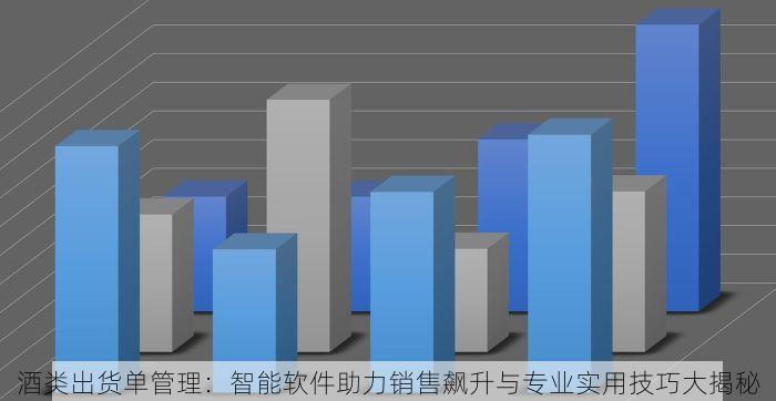 酒类出货单管理：智能软件助力销售飙升与专业实用技巧大揭秘