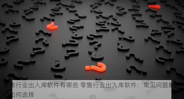 零售行业出入库软件有哪些 零售行业出入库软件：常见问题解答和如何选择