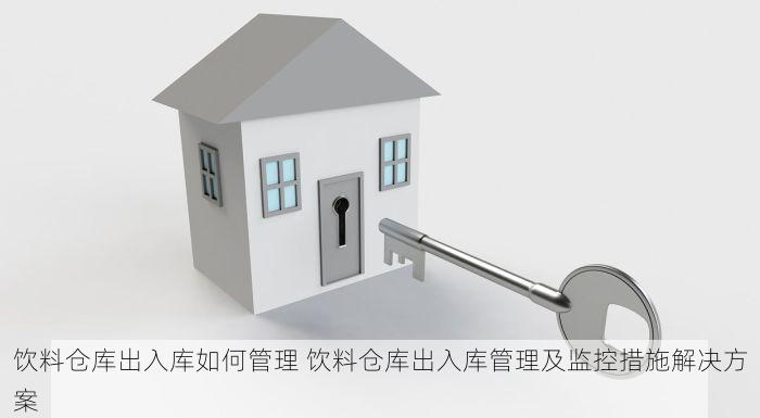 饮料仓库出入库如何管理 饮料仓库出入库管理及监控措施解决方案