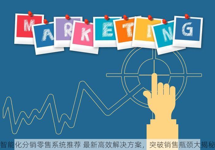 智能化分销零售系统推荐 最新高效解决方案，突破销售瓶颈大揭秘