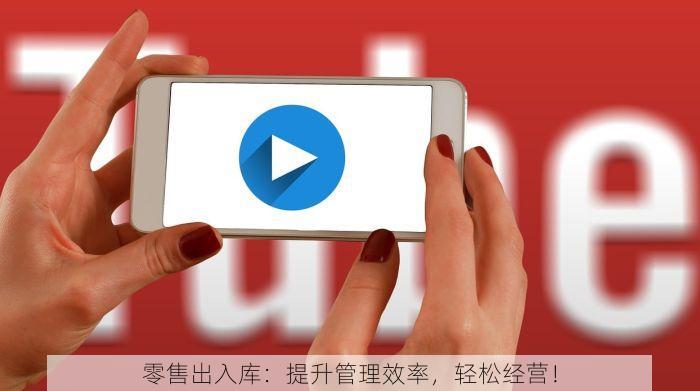 零售出入库：提升管理效率，轻松经营！
