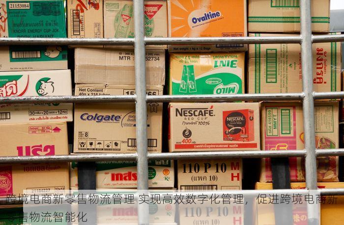 跨境电商新零售物流管理 实现高效数字化管理，促进跨境电商新零售物流智能化