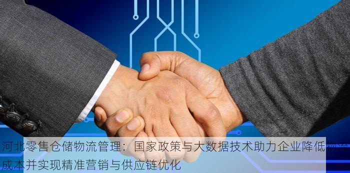 河北零售仓储物流管理：国家政策与大数据技术助力企业降低物流成本并实现精准营销与供应链优化