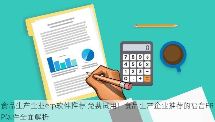 食品生产企业erp软件推荐 免费试用！食品生产企业推荐的福音ERP软件全面解析