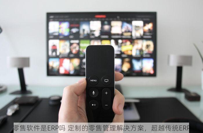零售软件是ERP吗 定制的零售管理解决方案，超越传统ERP