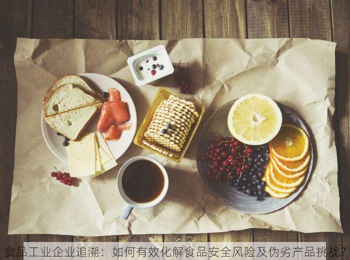 食品工业企业追溯：如何有效化解食品安全风险及伪劣产品挑战？