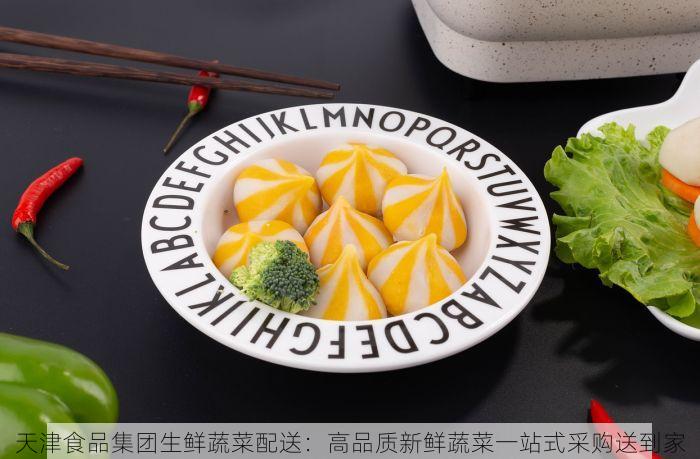 天津食品集团生鲜蔬菜配送：高品质新鲜蔬菜一站式采购送到家