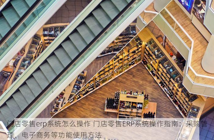 门店零售erp系统怎么操作 门店零售ERP系统操作指南：采购管理、电子商务等功能使用方法