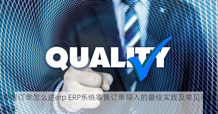 零售订单怎么进erp ERP系统零售订单导入的最佳实践及常见问题解决
