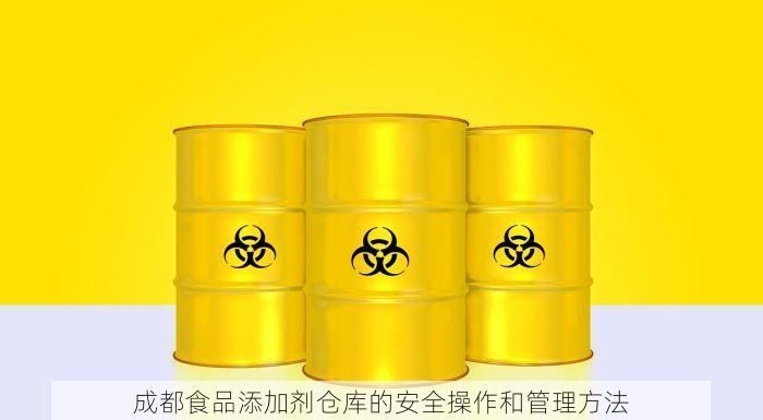  成都食品添加剂仓库的安全操作和管理方法 