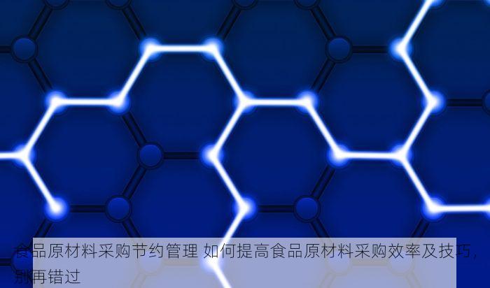 食品原材料采购节约管理 如何提高食品原材料采购效率及技巧，别再错过