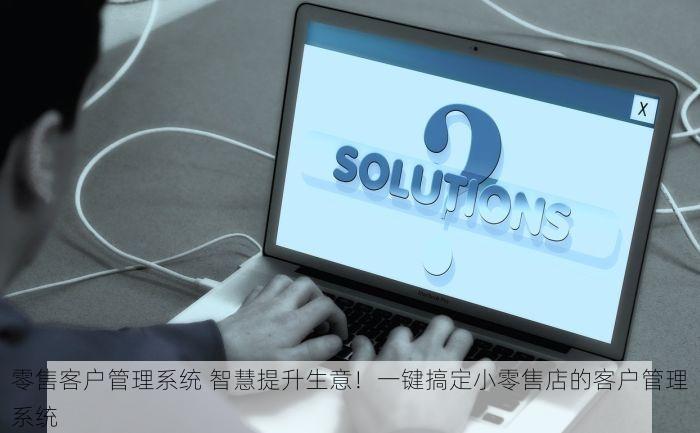 零售客户管理系统 智慧提升生意！一键搞定小零售店的客户管理系统
