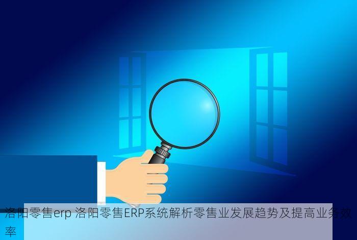 洛阳零售erp 洛阳零售ERP系统解析零售业发展趋势及提高业务效率