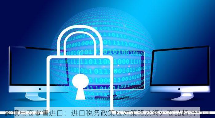 跨境电商零售进口：进口税务政策应对策略及海外商品趋势预测