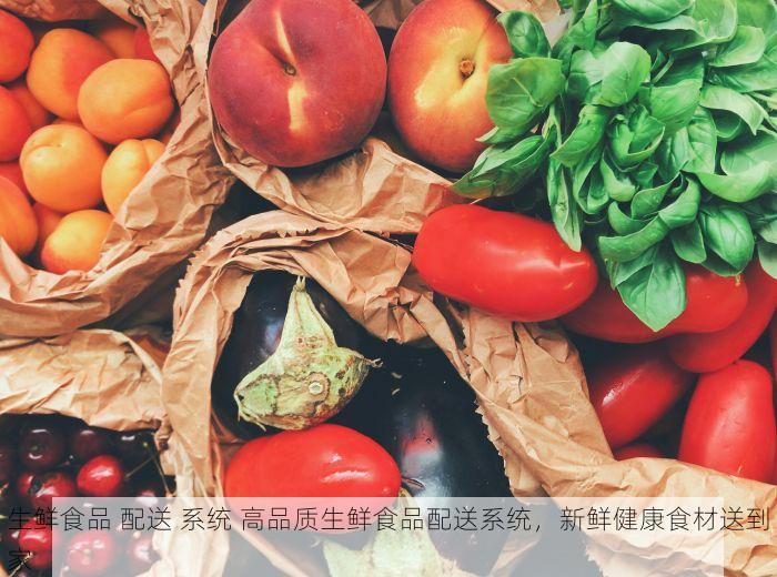 生鲜食品 配送 系统 高品质生鲜食品配送系统，新鲜健康食材送到家