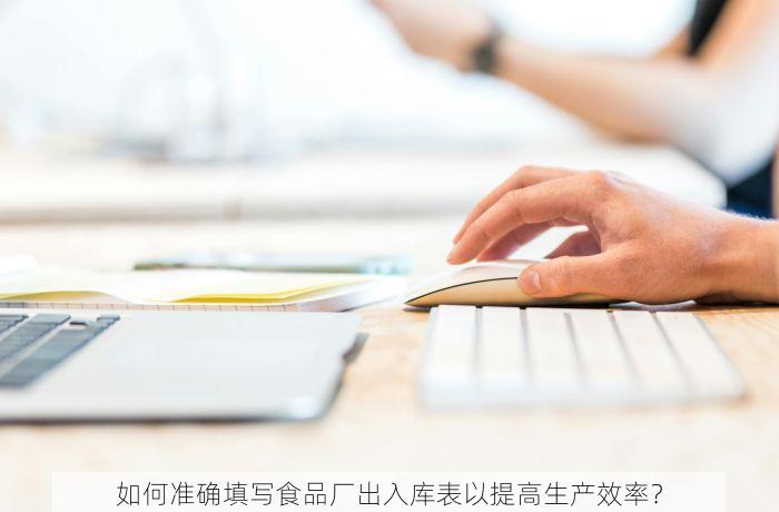 如何准确填写食品厂出入库表以提高生产效率？