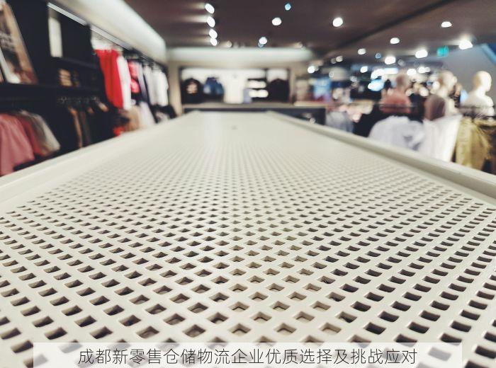 成都新零售仓储物流企业优质选择及挑战应对