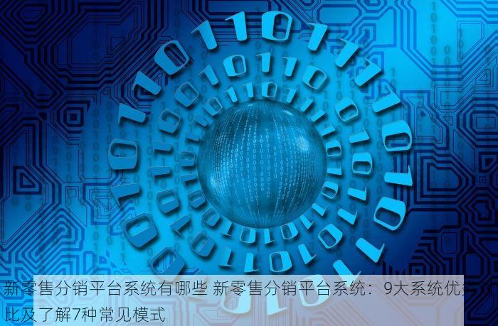 新零售分销平台系统有哪些 新零售分销平台系统：9大系统优劣对比及了解7种常见模式