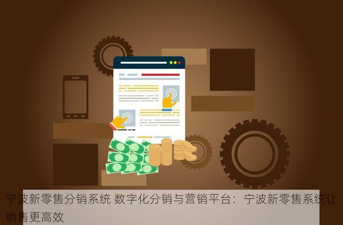 宁波新零售分销系统 数字化分销与营销平台：宁波新零售系统让销售更高效