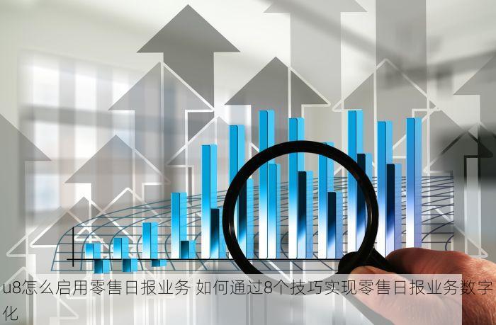 u8怎么启用零售日报业务 如何通过8个技巧实现零售日报业务数字化