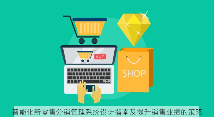 智能化新零售分销管理系统设计指南及提升销售业绩的策略