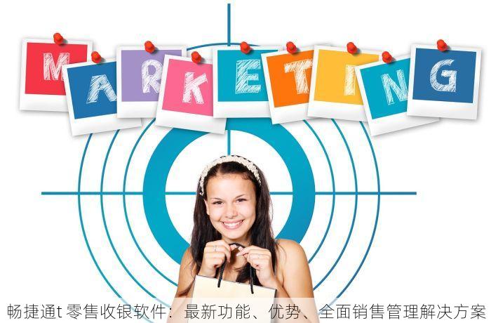 畅捷通t 零售收银软件：最新功能、优势、全面销售管理解决方案