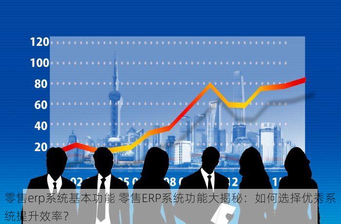 零售erp系统基本功能 零售ERP系统功能大揭秘：如何选择优秀系统提升效率？