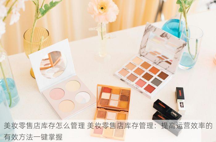 美妆零售店库存怎么管理 美妆零售店库存管理：提高运营效率的有效方法一键掌握