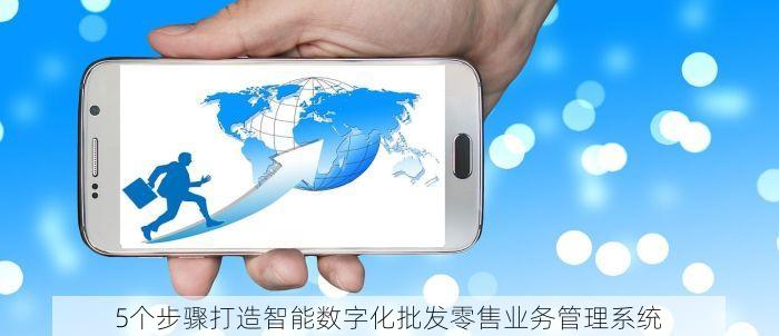 5个步骤打造智能数字化批发零售业务管理系统 