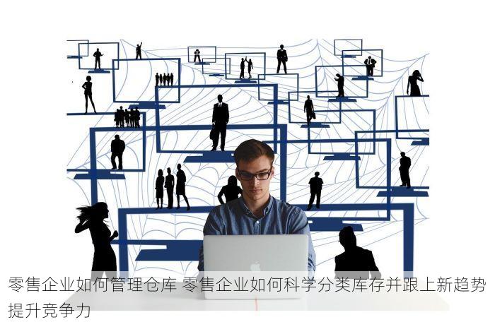 零售企业如何管理仓库 零售企业如何科学分类库存并跟上新趋势提升竞争力