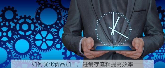 如何优化食品加工厂进销存流程提高效率