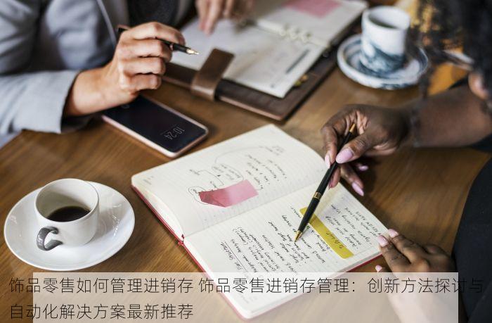 饰品零售如何管理进销存 饰品零售进销存管理：创新方法探讨与自动化解决方案最新推荐