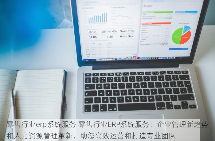 零售行业erp系统服务 零售行业ERP系统服务：企业管理新趋势和人力资源管理革新，助您高效运营和打造专业团队