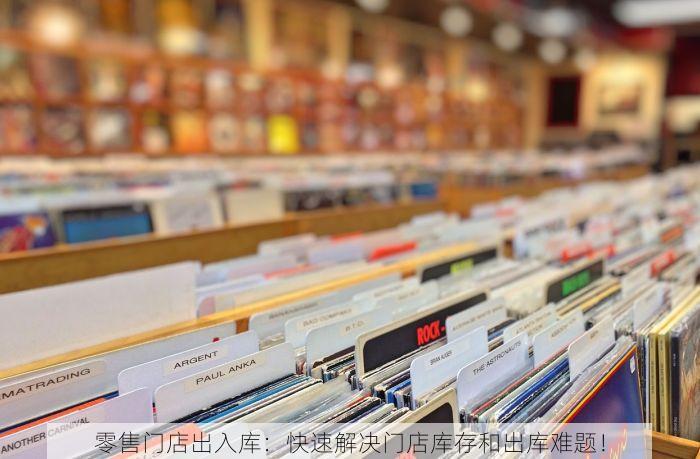 零售门店出入库：快速解决门店库存和出库难题！