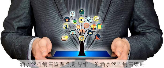 酒水饮料销售管理 创新思维下的酒水饮料销售策略