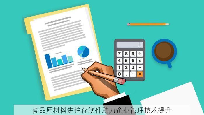 食品原材料进销存软件助力企业管理技术提升