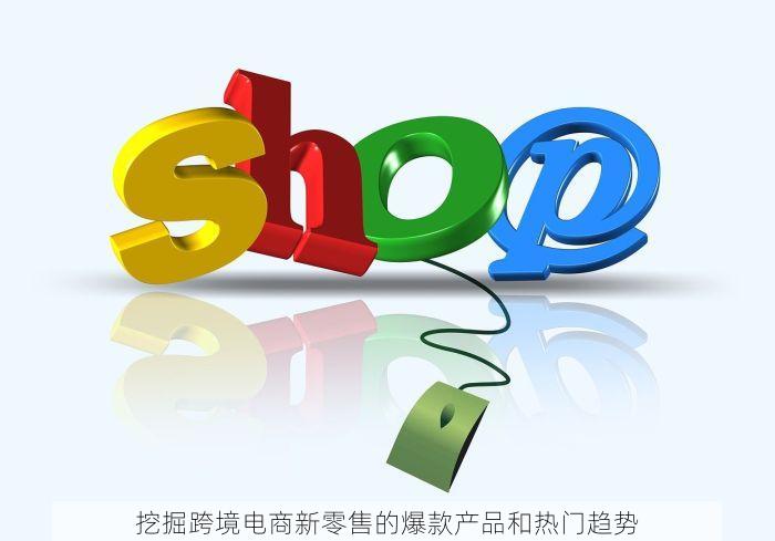 挖掘跨境电商新零售的爆款产品和热门趋势