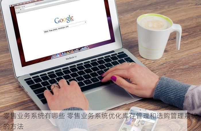 零售业务系统有哪些 零售业务系统优化库存管理和选购管理系统的方法