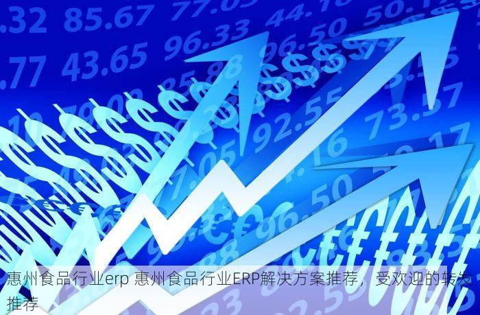 惠州食品行业erp 惠州食品行业ERP解决方案推荐，受欢迎的转发推荐