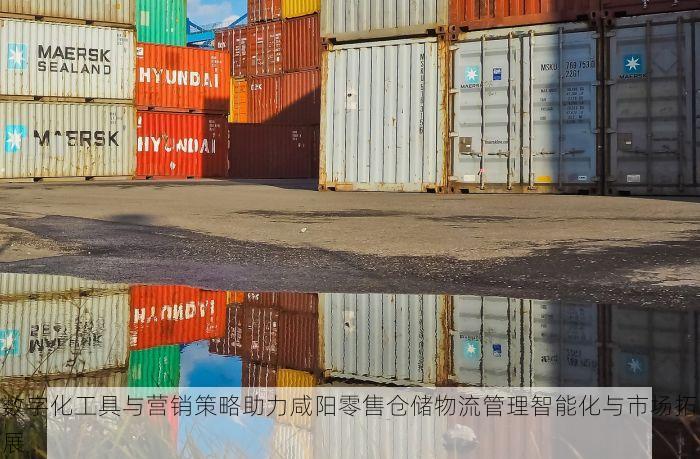 数字化工具与营销策略助力咸阳零售仓储物流管理智能化与市场拓展